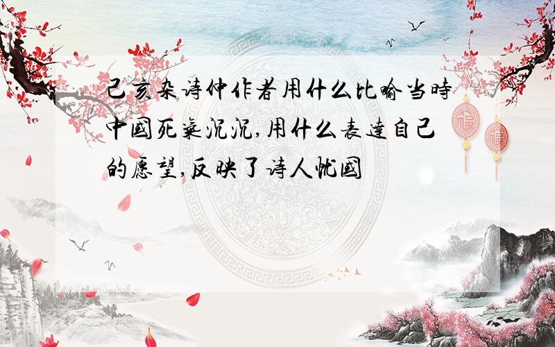 己亥杂诗仲作者用什么比喻当时中国死气沉沉,用什么表达自己的愿望,反映了诗人忧国