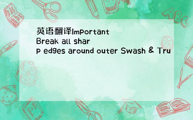 英语翻译Important Break all sharp edges around outer Swash & Tru