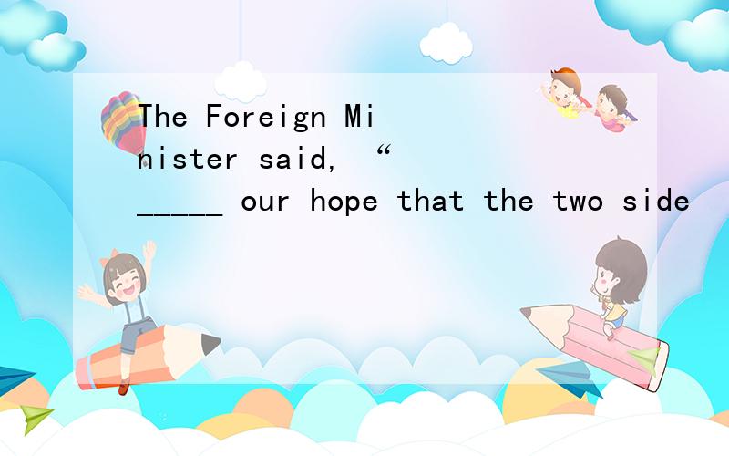 The Foreign Minister said, “_____ our hope that the two side