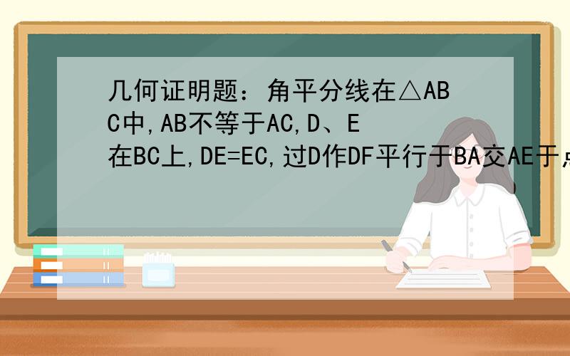 几何证明题：角平分线在△ABC中,AB不等于AC,D、E在BC上,DE=EC,过D作DF平行于BA交AE于点F,DF=A