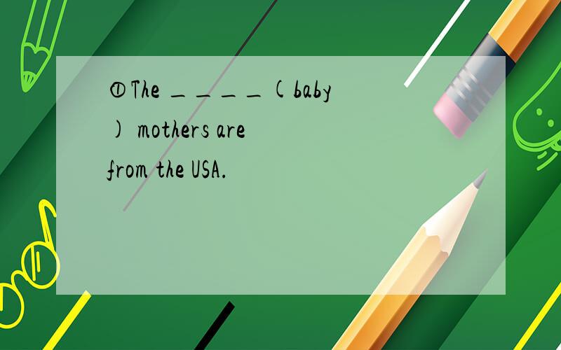 ①The ____(baby) mothers are from the USA.