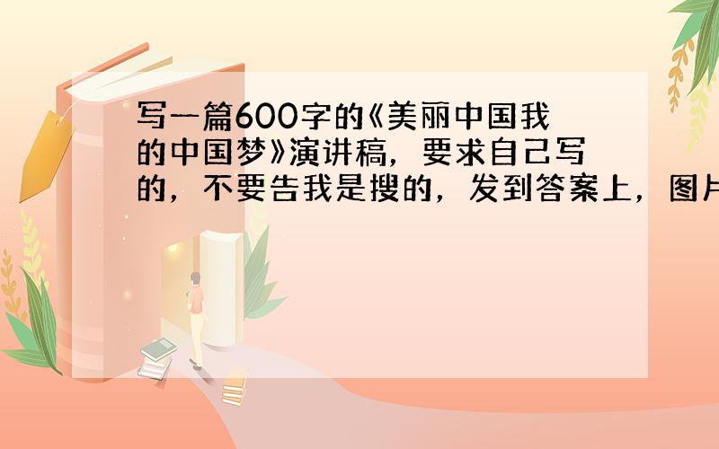 写一篇600字的《美丽中国我的中国梦》演讲稿，要求自己写的，不要告我是搜的，发到答案上，图片也行(要清晰，字大)。