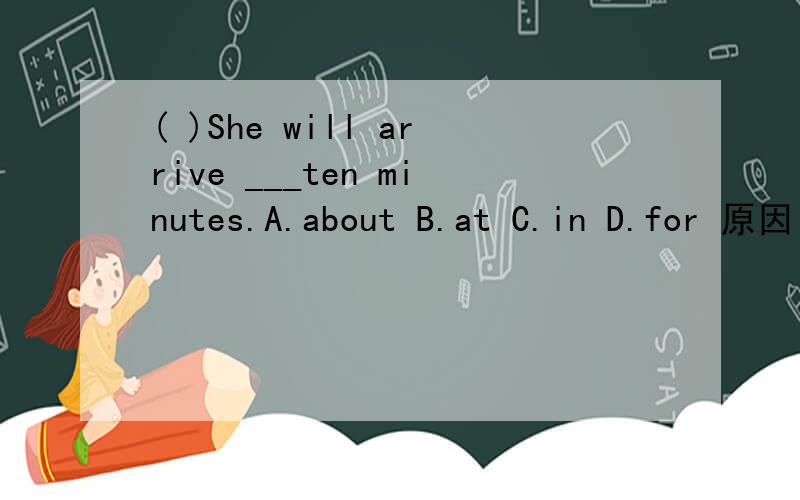 ( )She will arrive ___ten minutes.A.about B.at C.in D.for 原因