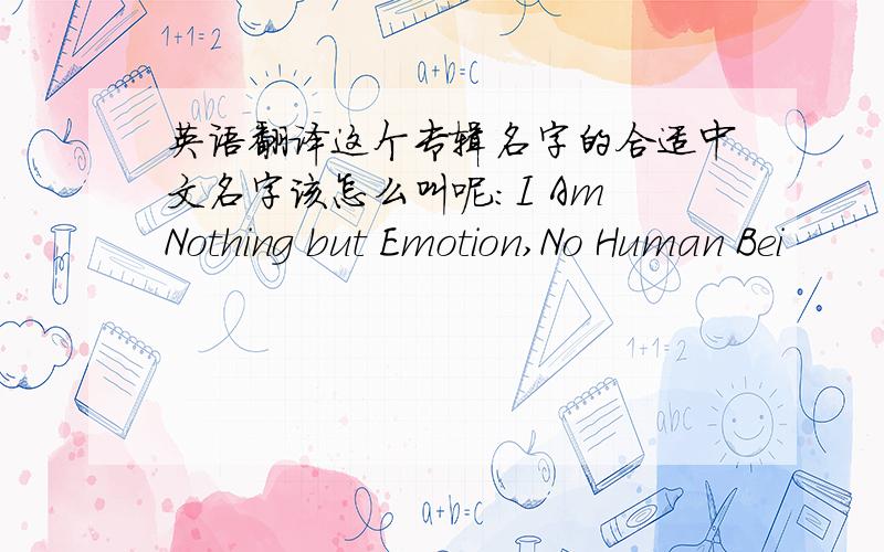 英语翻译这个专辑名字的合适中文名字该怎么叫呢：I Am Nothing but Emotion,No Human Bei