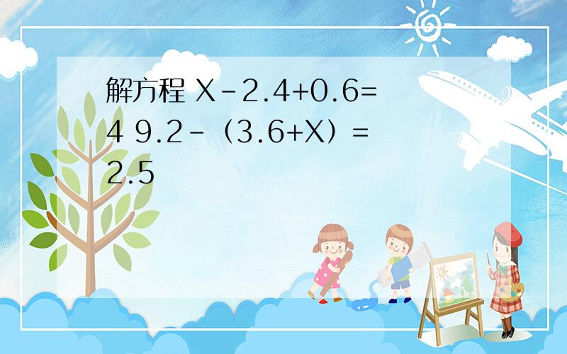 解方程 X-2.4+0.6=4 9.2-（3.6+X）=2.5