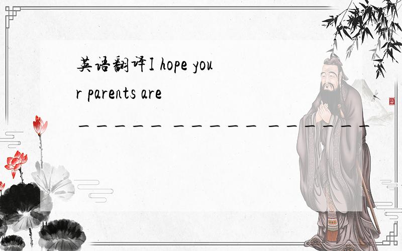 英语翻译I hope your parents are _____ _____ ______