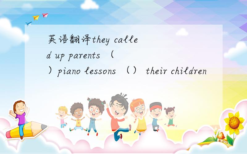 英语翻译they called up parents （）piano lessons （） their children