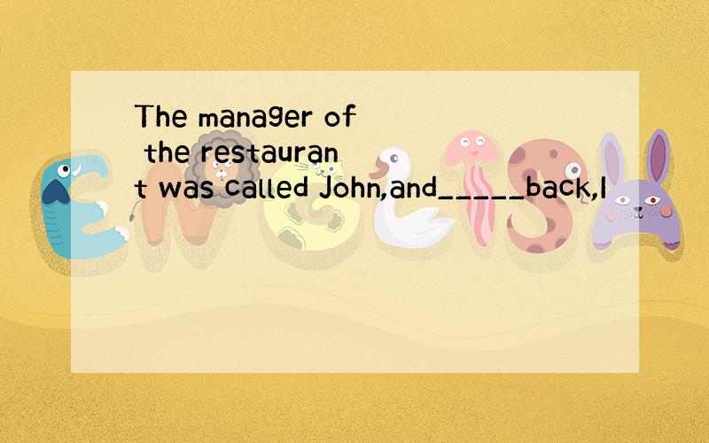 The manager of the restaurant was called John,and_____back,I
