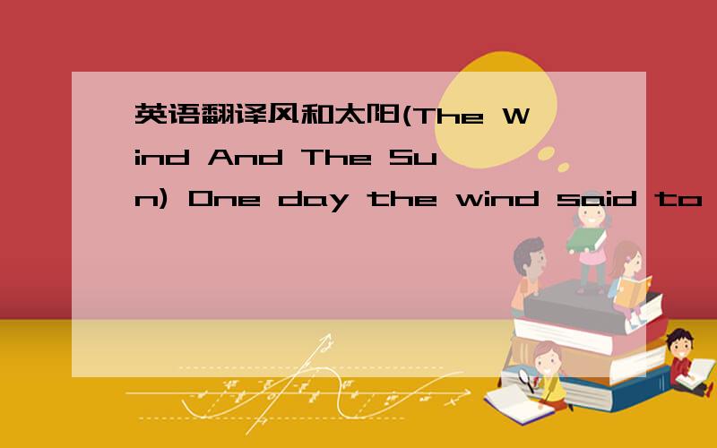 英语翻译风和太阳(The Wind And The Sun) One day the wind said to the