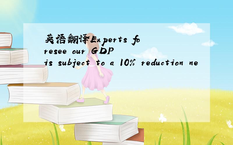 英语翻译Experts foresee our GDP is subject to a 10% reduction ne