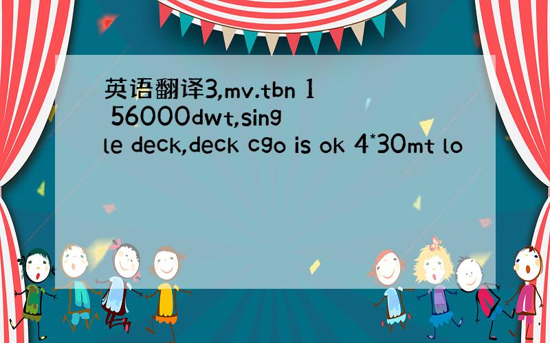 英语翻译3,mv.tbn 1 56000dwt,single deck,deck cgo is ok 4*30mt lo