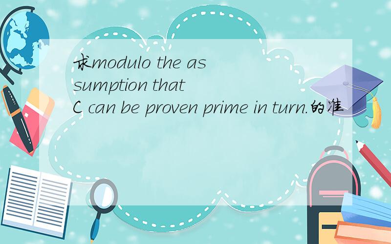 求modulo the assumption that C can be proven prime in turn.的准