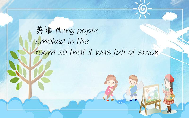 英语 Many pople smoked in the room so that it was full of smok