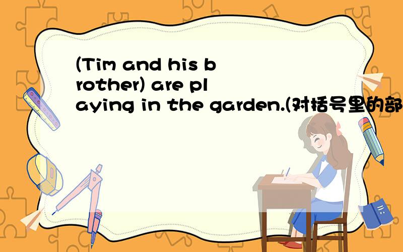 (Tim and his brother) are playing in the garden.(对括号里的部分进行提问