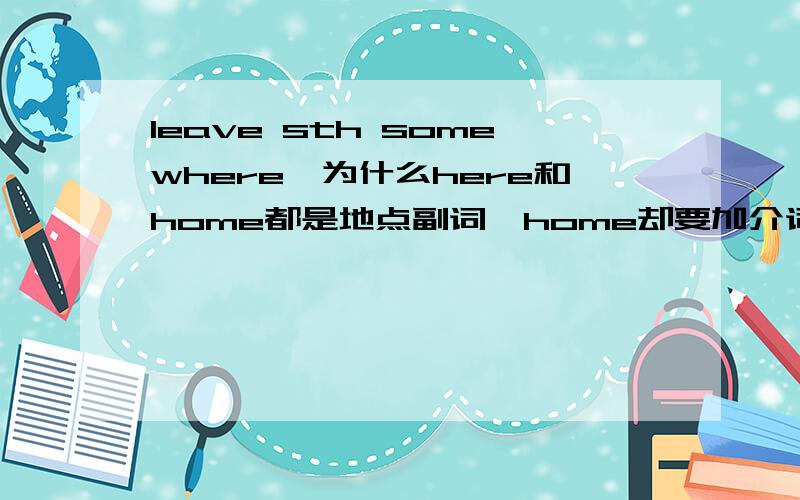 leave sth somewhere,为什么here和home都是地点副词,home却要加介词?