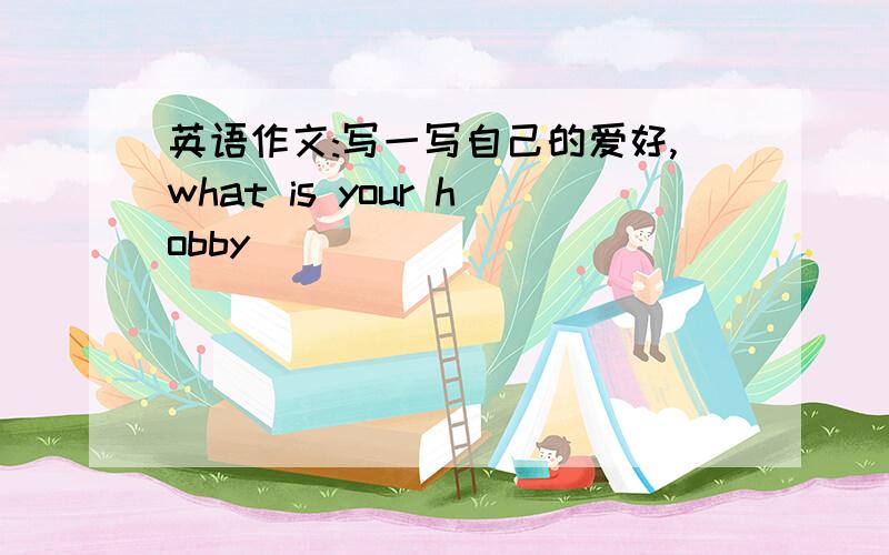 英语作文:写一写自己的爱好,what is your hobby