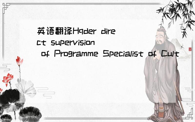 英语翻译Hqder direct supervision of Programme Specialist of Cult