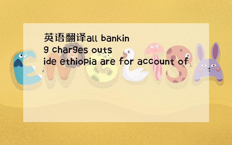 英语翻译all banking charges outside ethiopia are for account of