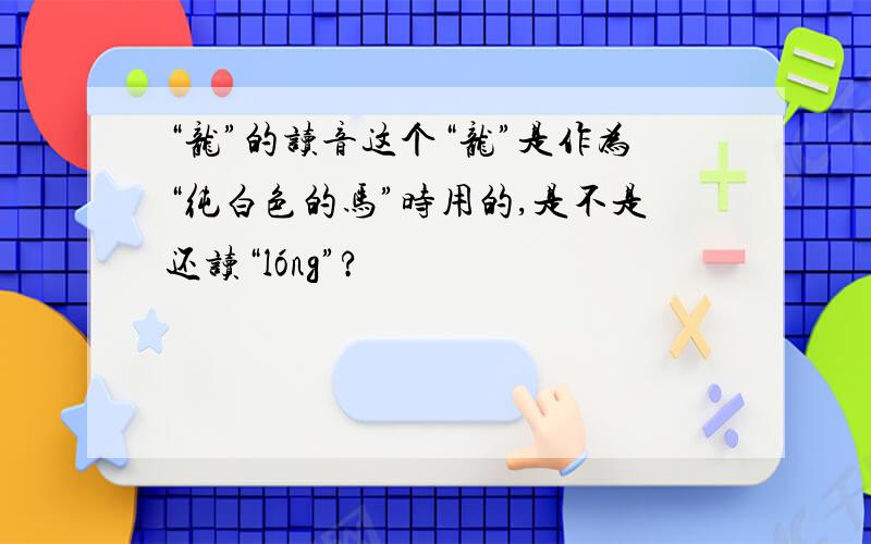 “龙”的读音这个“龙”是作为“纯白色的马”时用的,是不是还读“lóng”?