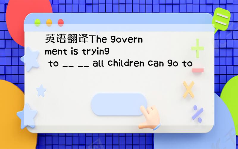 英语翻译The government is trying to __ __ all children can go to