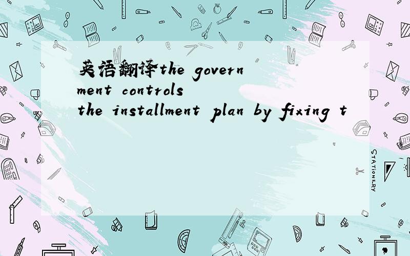 英语翻译the government controls the installment plan by fixing t