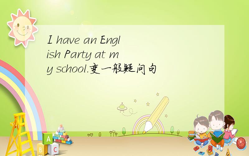 I have an English Party at my school.变一般疑问句
