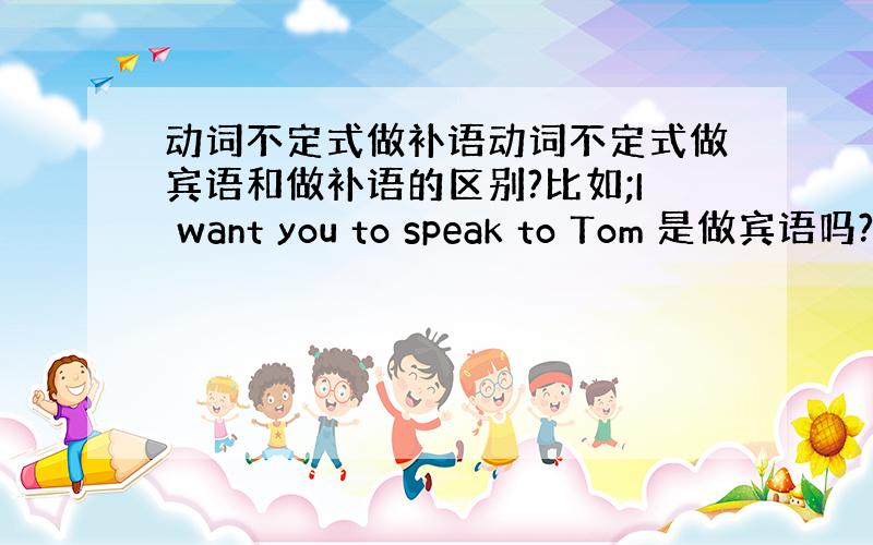 动词不定式做补语动词不定式做宾语和做补语的区别?比如;I want you to speak to Tom 是做宾语吗?