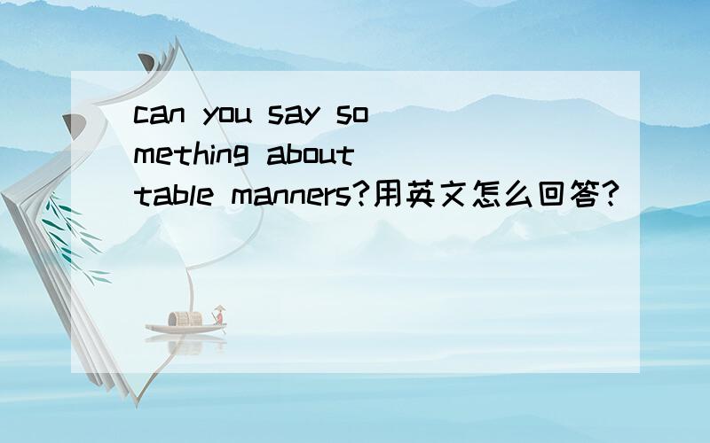 can you say something about table manners?用英文怎么回答?