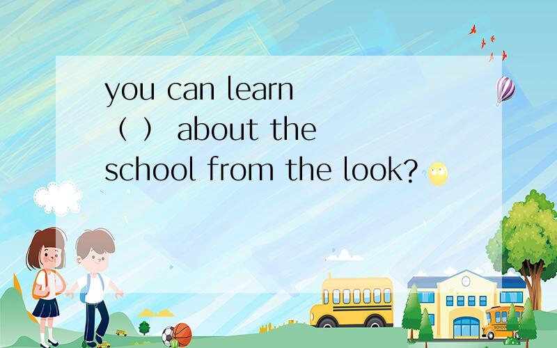 you can learn （ ） about the school from the look?