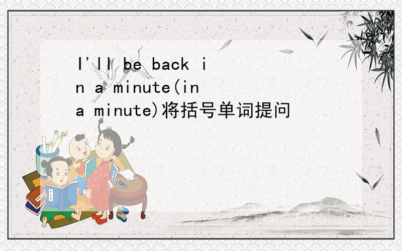 I'll be back in a minute(in a minute)将括号单词提问