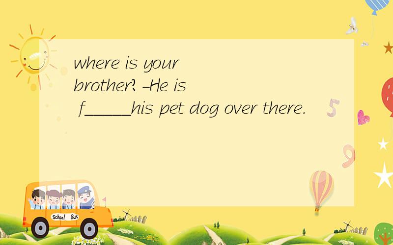 where is your brother?-He is f_____his pet dog over there.