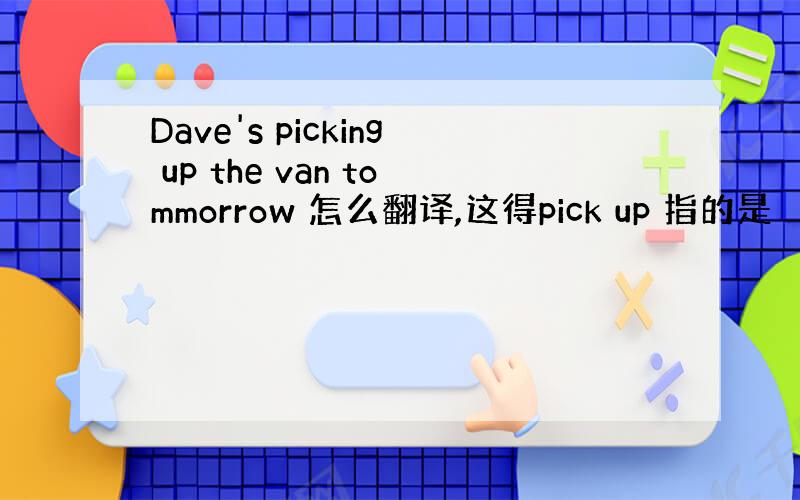 Dave's picking up the van tommorrow 怎么翻译,这得pick up 指的是