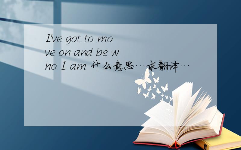 I've got to move on and be who I am 什么意思…求翻译…