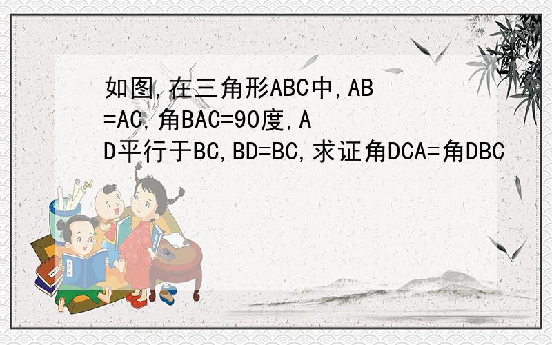 如图,在三角形ABC中,AB=AC,角BAC=90度,AD平行于BC,BD=BC,求证角DCA=角DBC