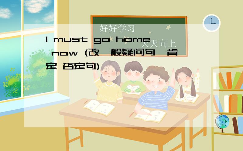 I must go home now (改一般疑问句,肯定 否定句)