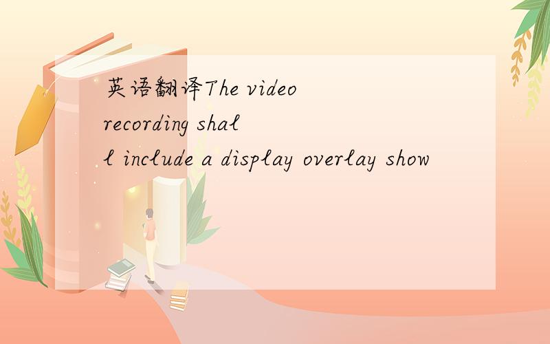 英语翻译The video recording shall include a display overlay show