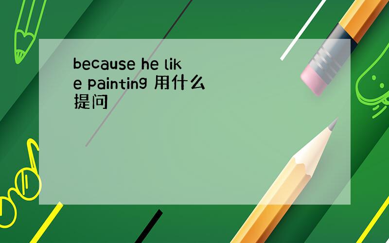 because he like painting 用什么提问