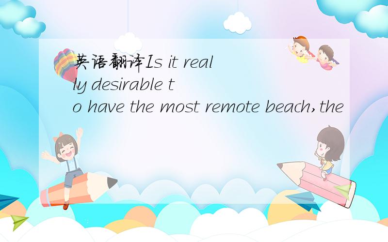 英语翻译Is it really desirable to have the most remote beach,the