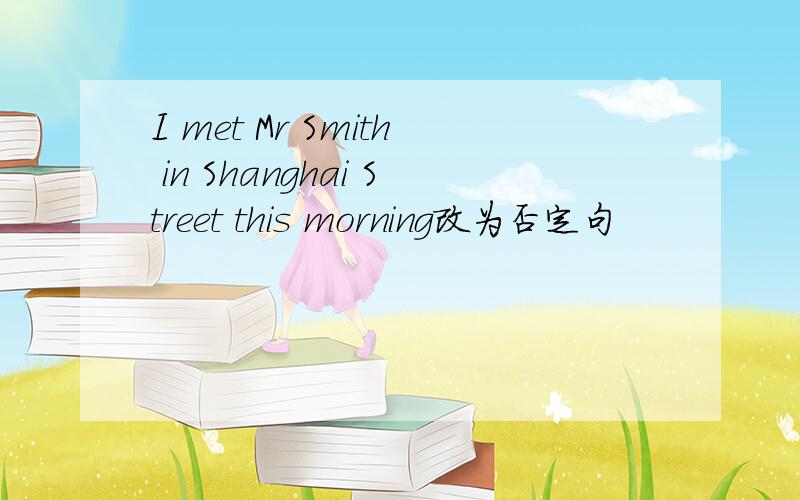 I met Mr Smith in Shanghai Street this morning改为否定句