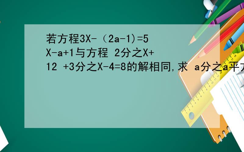若方程3X-（2a-1)=5X-a+1与方程 2分之X+12 +3分之X-4=8的解相同,求 a分之a平方-2a的值