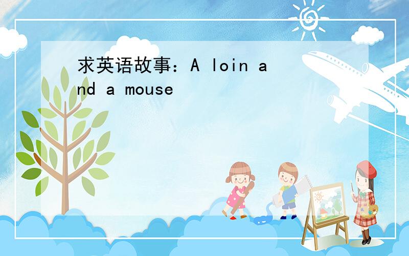 求英语故事：A loin and a mouse