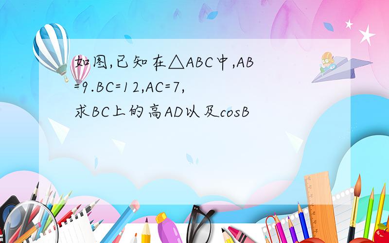 如图,已知在△ABC中,AB=9.BC=12,AC=7,求BC上的高AD以及cosB