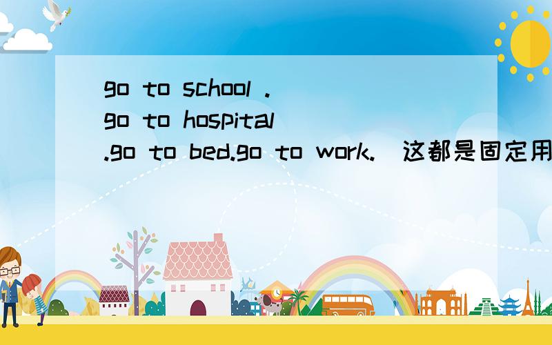 go to school .go to hospital.go to bed.go to work.（这都是固定用法吗?