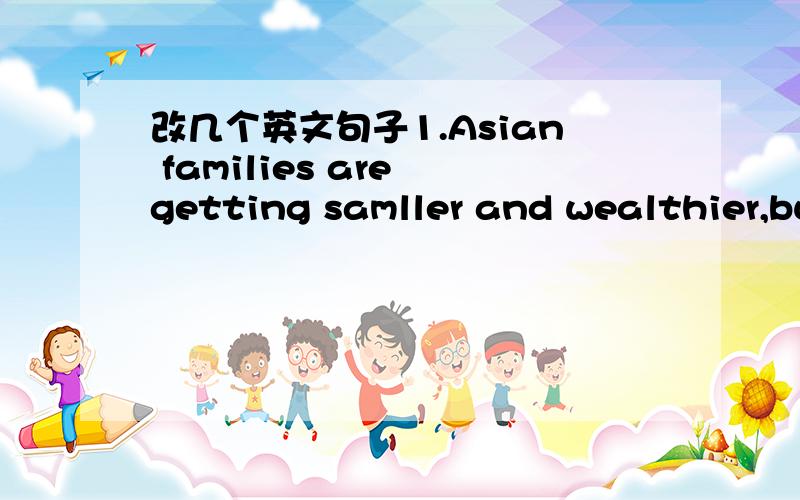 改几个英文句子1.Asian families are getting samller and wealthier,bu