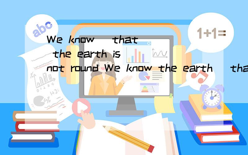We know (that) the earth is not round We know the earth (tha