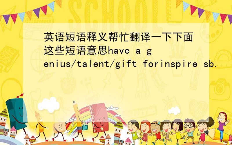 英语短语释义帮忙翻译一下下面这些短语意思have a genius/talent/gift forinspire sb.
