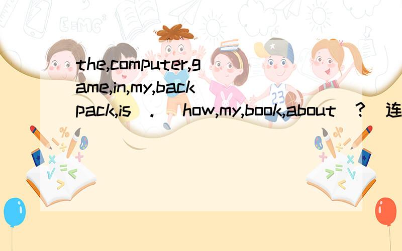the,computer,game,in,my,backpack,is（.） how,my,book,about（?）连