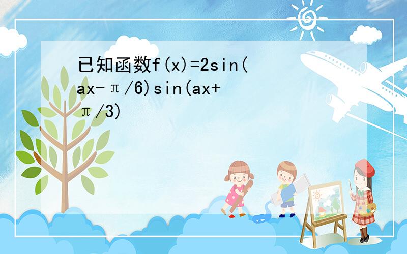已知函数f(x)=2sin(ax-π/6)sin(ax+π/3)