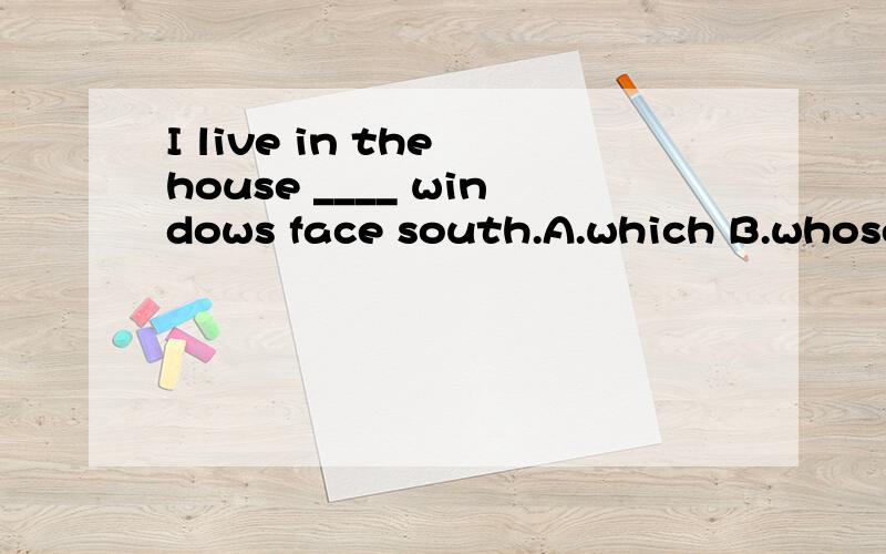 I live in the house ____ windows face south.A.which B.whose