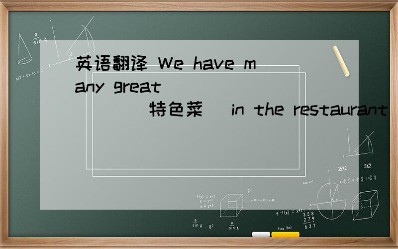 英语翻译 We have many great _______(特色菜) in the restaurant